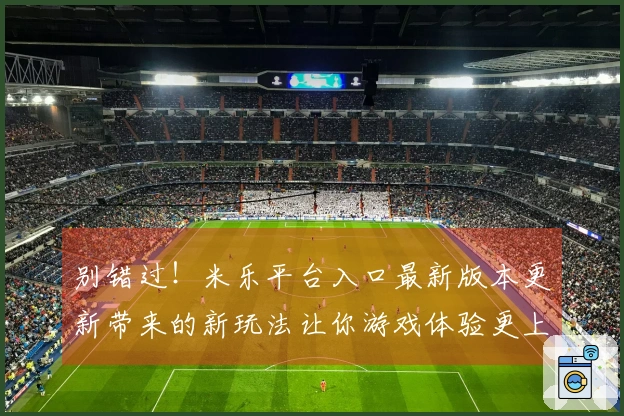 别错过！米乐平台入口最新版本更新带来的新玩法让你游戏体验更上一层楼