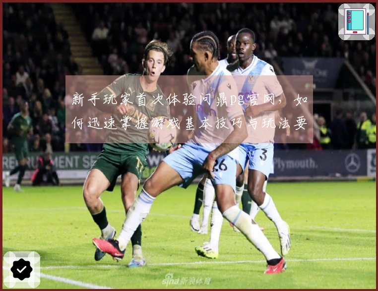 新手玩家首次体验问鼎pg官网，如何迅速掌握游戏基本技巧与玩法要点