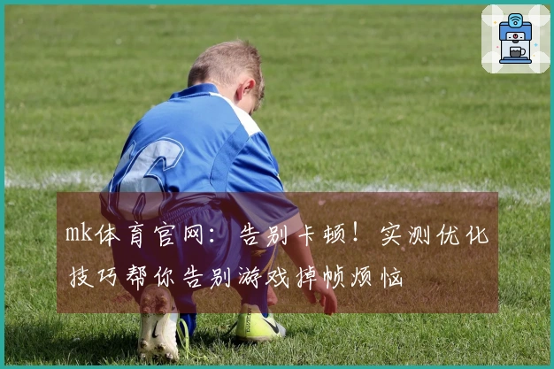 mk体育官网：告别卡顿！实测优化技巧帮你告别游戏掉帧烦恼