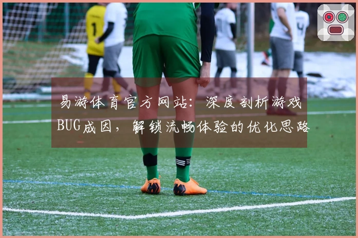 易游体育官方网站：深度剖析游戏BUG成因，解锁流畅体验的优化思路