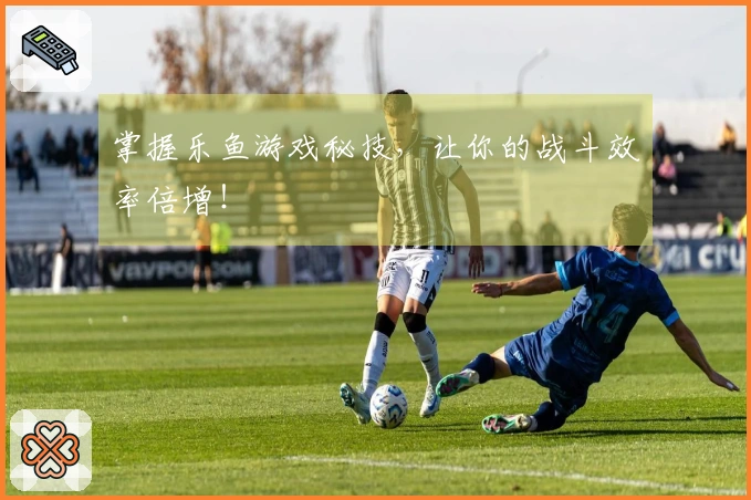 掌握乐鱼游戏秘技，让你的战斗效率倍增！