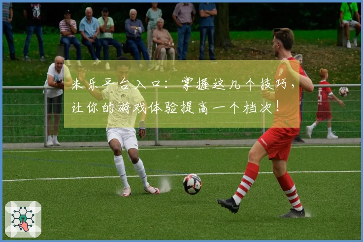 米乐平台入口：掌握这几个技巧，让你的游戏体验提高一个档次！