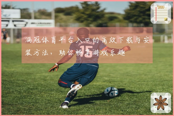 满冠体育平台入口的高效下载与安装方法，助你畅享游戏乐趣