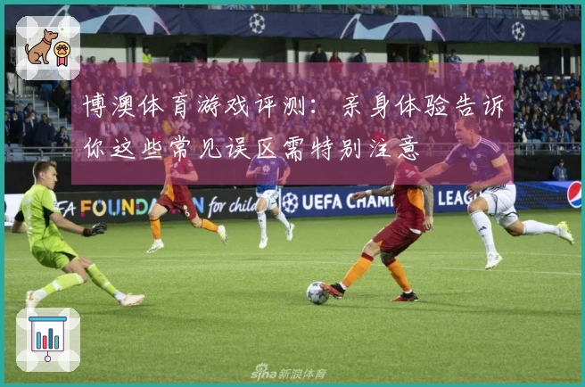 博澳体育游戏评测：亲身体验告诉你这些常见误区需特别注意