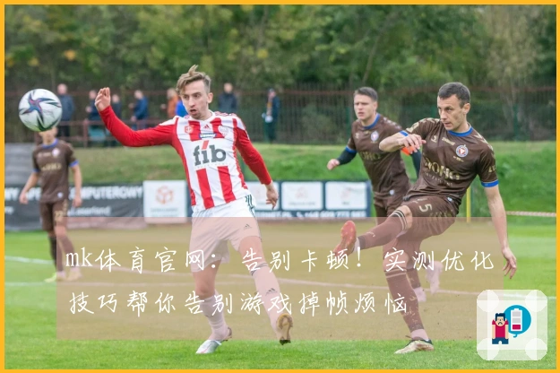 mk体育官网：告别卡顿！实测优化技巧帮你告别游戏掉帧烦恼
