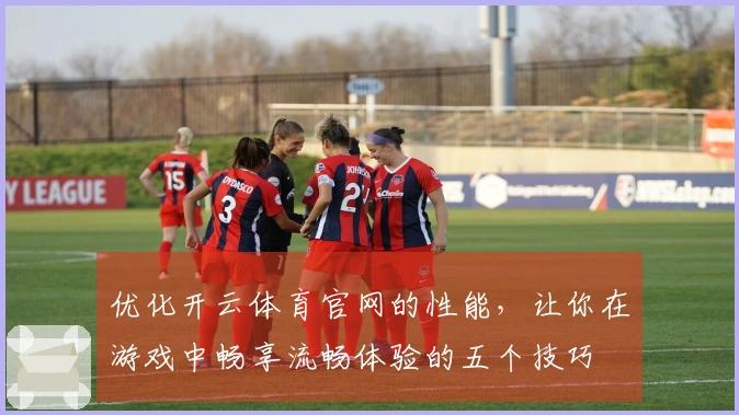 优化开云体育官网的性能，让你在游戏中畅享流畅体验的五个技巧