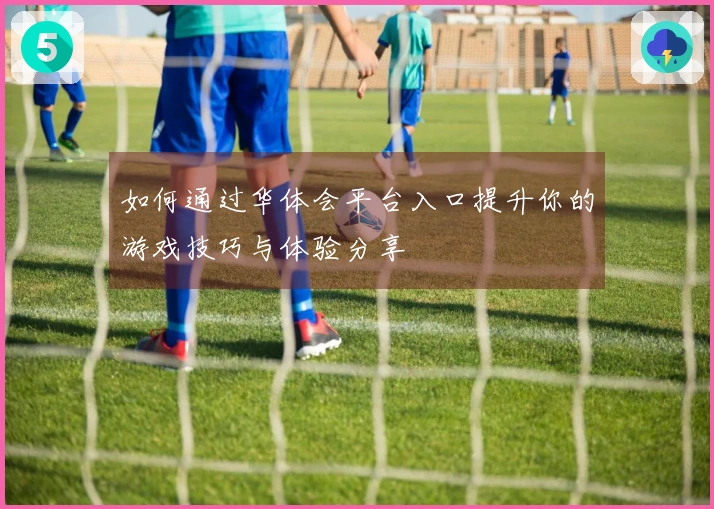 如何通过华体会平台入口提升你的游戏技巧与体验分享