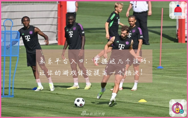 米乐平台入口：掌握这几个技巧，让你的游戏体验提高一个档次！
