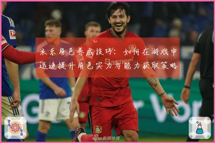 米乐角色养成技巧:如何在游戏中迅速提升角色实力与能力获取策略