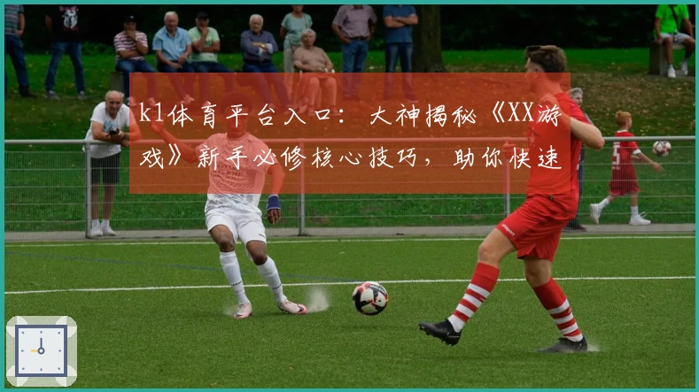 k1体育平台入口：大神揭秘《XX游戏》新手必修核心技巧，助你快速崛起！