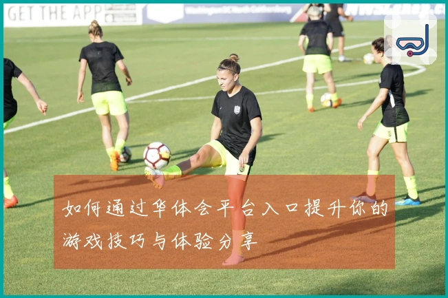 如何通过华体会平台入口提升你的游戏技巧与体验分享