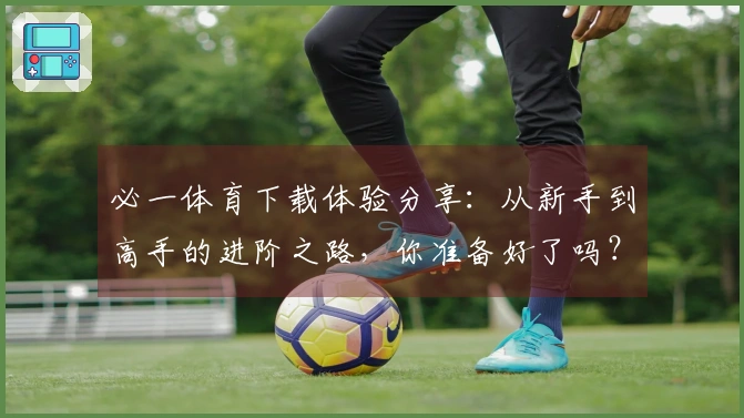 必一体育下载体验分享：从新手到高手的进阶之路，你准备好了吗？