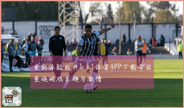 重新体验经典！k1体育APP下载带你重返游戏乐趣与激情