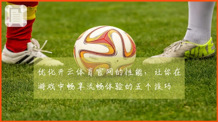 优化开云体育官网的性能，让你在游戏中畅享流畅体验的五个技巧