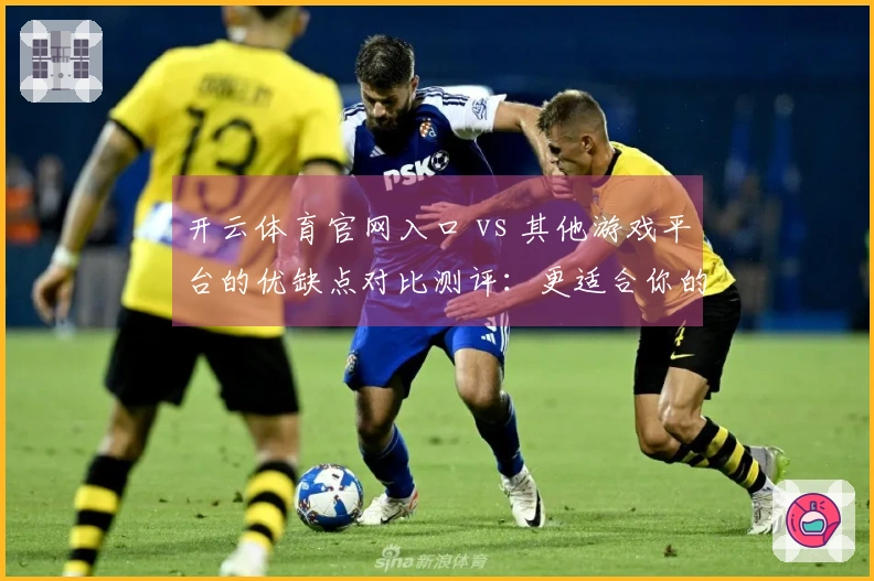 开云体育官网入口 vs 其他游戏平台的优缺点对比测评：更适合你的选择是什么？