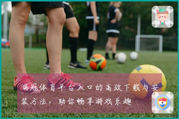 满冠体育平台入口的高效下载与安装方法，助你畅享游戏乐趣