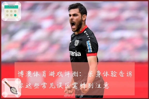 博澳体育游戏评测：亲身体验告诉你这些常见误区需特别注意