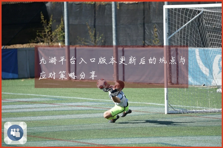 九游平台入口版本更新后的坑点与应对策略分享