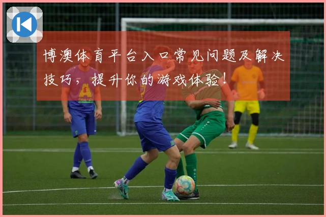 博澳体育平台入口常见问题及解决技巧，提升你的游戏体验！