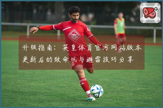 升级指南：英皇体育官方网站版本更新后的致命坑与避雷技巧分享