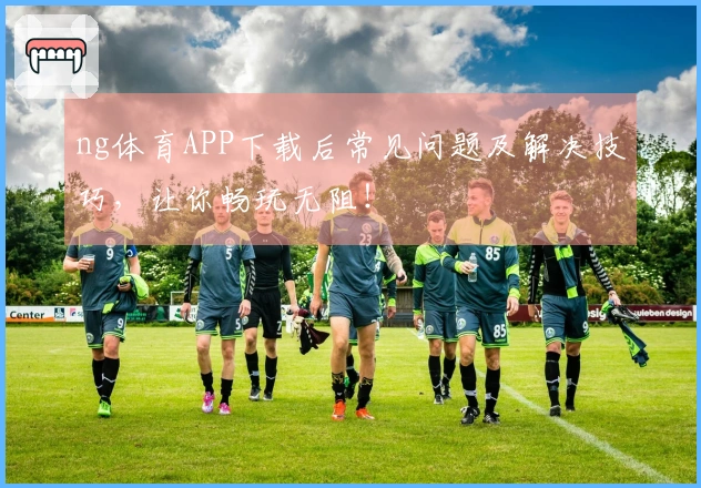 ng体育APP下载后常见问题及解决技巧，让你畅玩无阻！