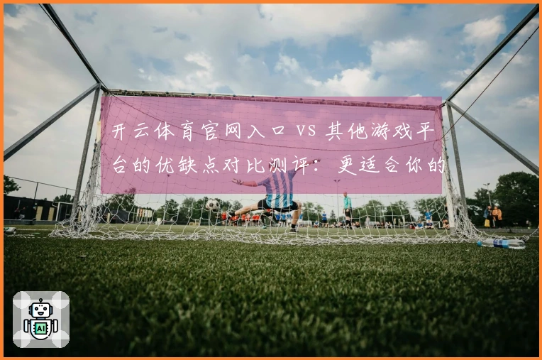 开云体育官网入口 vs 其他游戏平台的优缺点对比测评：更适合你的选择是什么？