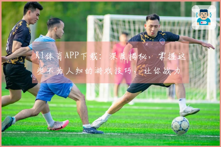 K1体育APP下载：深度揭秘，掌握这些不为人知的游戏技巧，让你战力飙升！