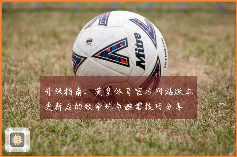 升级指南：英皇体育官方网站版本更新后的致命坑与避雷技巧分享