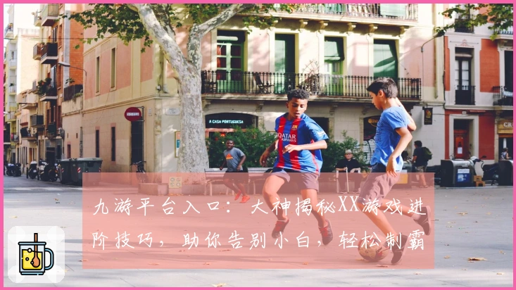 九游平台入口：大神揭秘XX游戏进阶技巧，助你告别小白，轻松制霸！