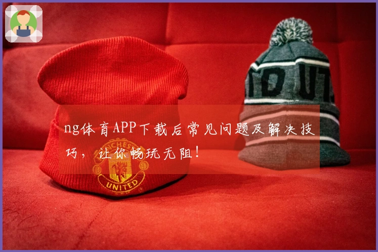 ng体育APP下载后常见问题及解决技巧，让你畅玩无阻！