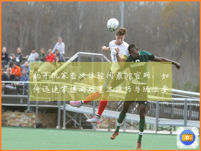 新手玩家首次体验问鼎pg官网，如何迅速掌握游戏基本技巧与玩法要点