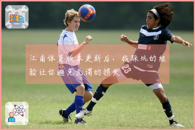 江南体育版本更新后，我踩坑的经验让你避免无谓的损失