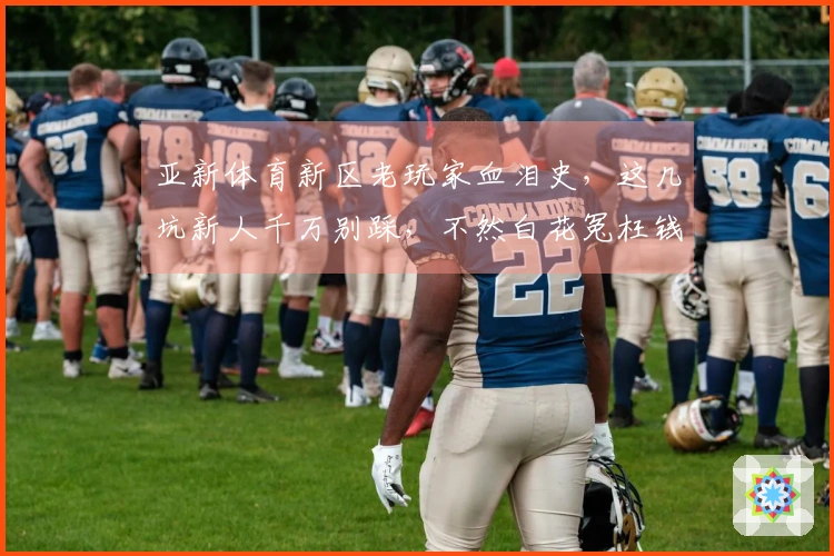 亚新体育新区老玩家血泪史，这几坑新人千万别踩，不然白花冤枉钱！