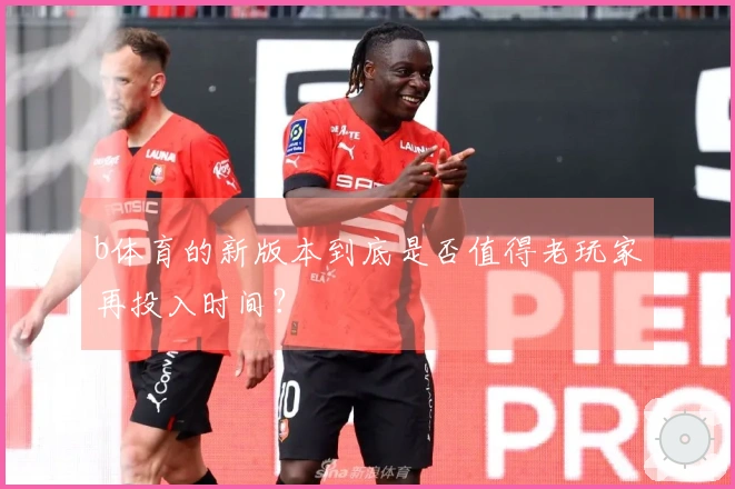 b体育的新版本到底是否值得老玩家再投入时间？
