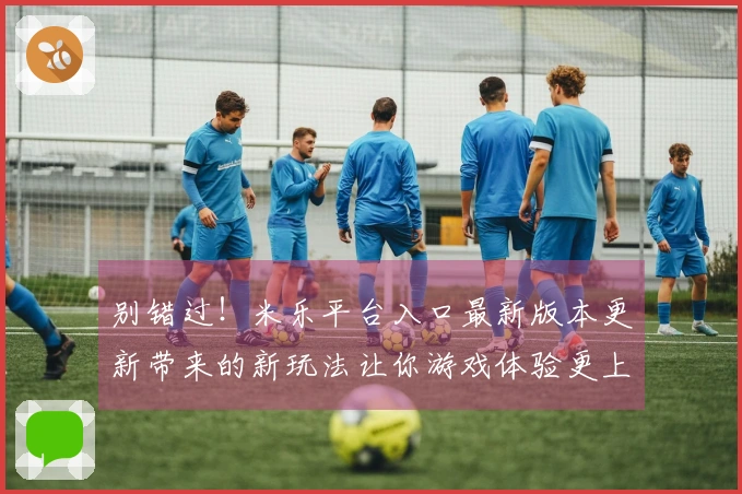 别错过！米乐平台入口最新版本更新带来的新玩法让你游戏体验更上一层楼